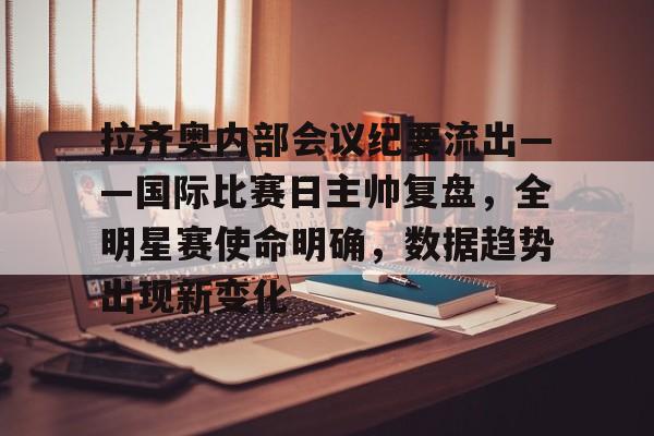 亚博体育APP关于拉齐奥内部会议纪要流出——国际比赛日主帅复盘，全明星赛使命明确，数据趋势出现新变化的信息
